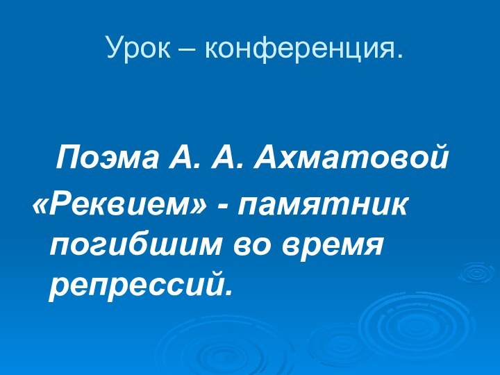 Урок – конференция.	Поэма А. А. Ахматовой«Реквием» - памятник погибшим во время репрессий.