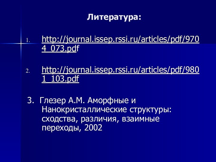 Литература:http://journal.issep.rssi.ru/articles/pdf/9704_073.pdfhttp://journal.issep.rssi.ru/articles/pdf/9801_103.pdf 3. Глезер А.М. Аморфные и Нанокристаллические структуры: сходства, различия, взаимные переходы, 2002