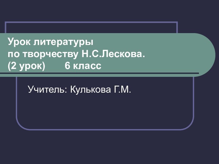 Урок литературы по творчеству Н.С.Лескова. (2 урок)    6 классУчитель: Кулькова Г.М.