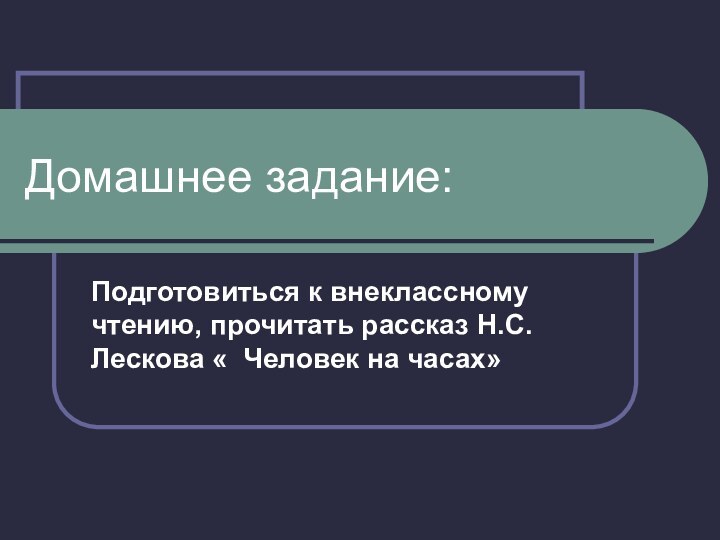 Домашнее задание:Подготовиться к внеклассному чтению, прочитать рассказ Н.С.Лескова « Человек на часах»