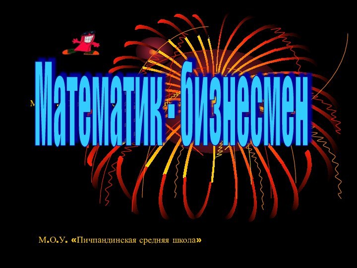 М.О.У. «Пичпандинская средняя школа»Математик - бизнесменМ.О.У. «Пичпандинская средняя школа»