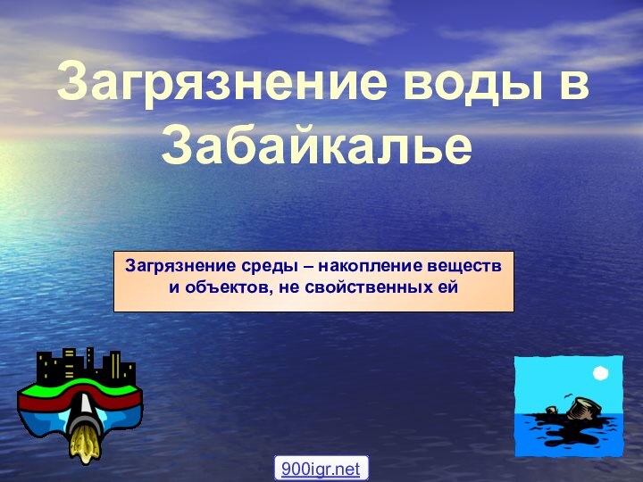 Загрязнение воды в ЗабайкальеЗагрязнение среды – накопление веществ и объектов, не свойственных ей