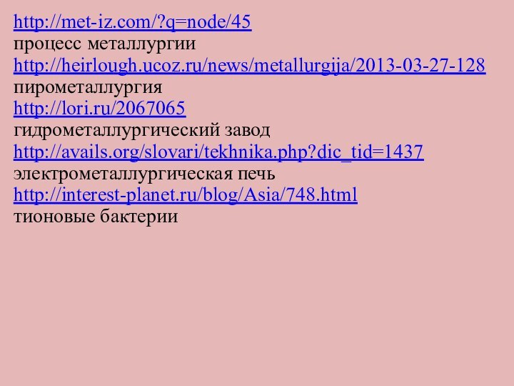 .http://met-iz.com/?q=node/45процесс металлургииhttp://heirlough.ucoz.ru/news/metallurgija/2013-03-27-128пирометаллургияhttp://lori.ru/2067065гидрометаллургический заводhttp://avails.org/slovari/tekhnika.php?dic_tid=1437электрометаллургическая печьhttp://interest-planet.ru/blog/Asia/748.htmlтионовые бактерии