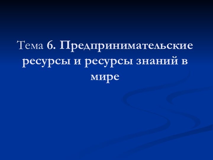 Тема 6. Предпринимательские ресурсы и ресурсы знаний в мире