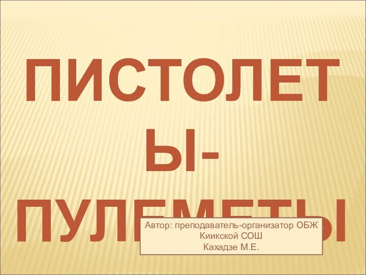 ПИСТОЛЕТЫ-ПУЛЕМЕТЫАвтор: преподаватель-организатор ОБЖКиикской СОШКахадзе М.Е.