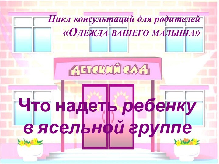 Цикл консультаций для родителей «Одежда вашего малыша»Что надеть ребенку в ясельной группе