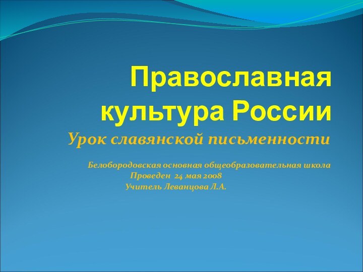 Православная культура РоссииУрок славянской письменностиБелобородовская основная общеобразовательная школа Проведен 24 мая 2008 Учитель Леванцова Л.А.