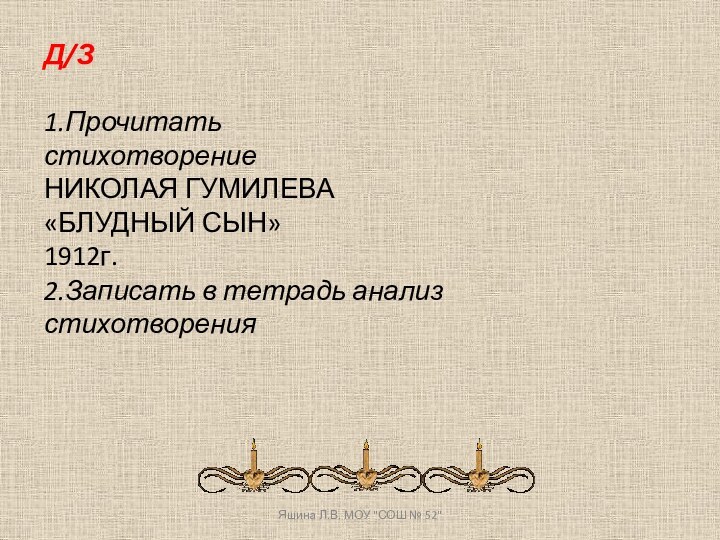 Д/З1.Прочитать стихотворение НИКОЛАЯ ГУМИЛЕВА«БЛУДНЫЙ СЫН»1912г.2.Записать в тетрадь анализ стихотворенияЯшина Л.В. МОУ 