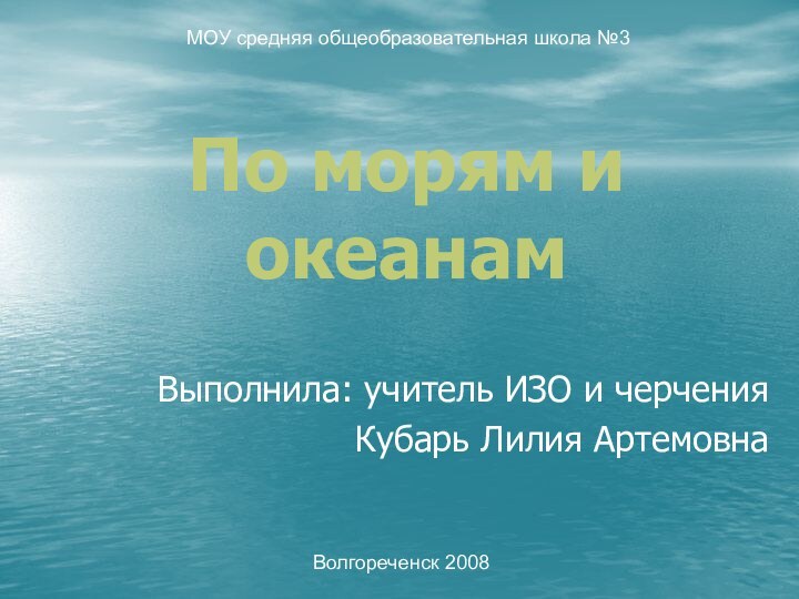 По морям и океанамВыполнила: учитель ИЗО и черчения Кубарь Лилия АртемовнаМОУ средняя общеобразовательная школа №3Волгореченск 2008