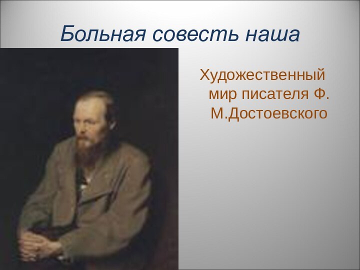 Больная совесть нашаХудожественный мир писателя Ф.М.Достоевского