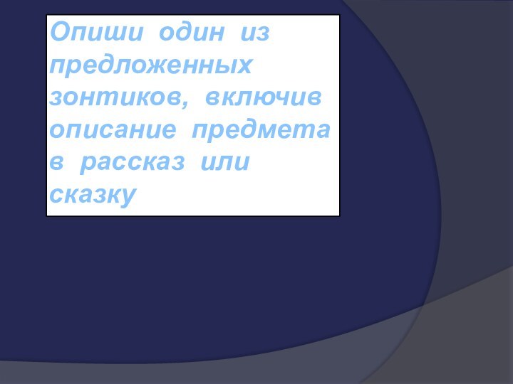 Опиши один из   предложенных  зонтиков, включив описание предмета