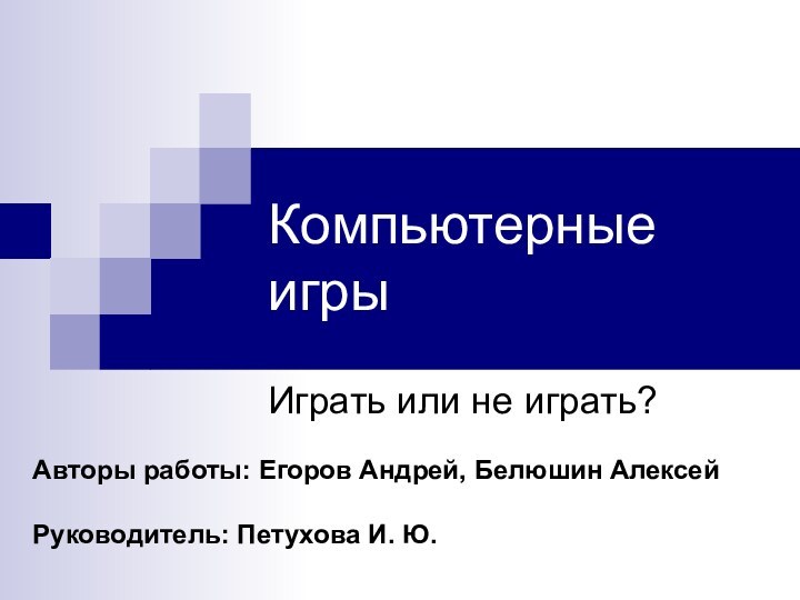 Компьютерные игры	Играть или не играть?Авторы работы: Егоров Андрей, Белюшин АлексейРуководитель: Петухова И. Ю.