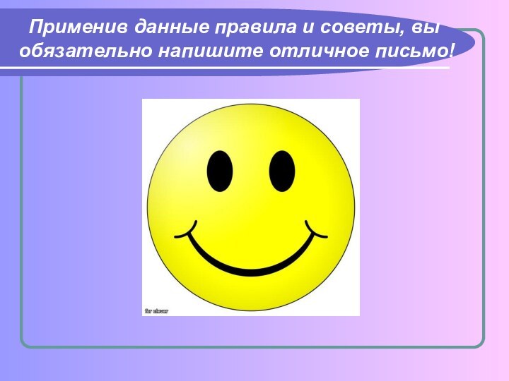 Применив данные правила и советы, вы обязательно напишите отличное письмо!