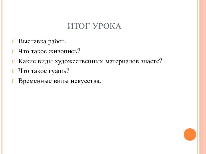 ИТОГ УРОКАВыставка работ.Что такое живопись?Какие виды художественных материалов знаете?Что такое гуашь?Временные виды искусства.