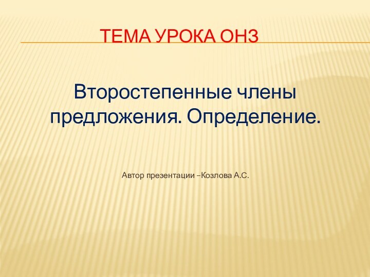 Тема урока ОНЗВторостепенные члены предложения. Определение.Автор презентации –Козлова А.С.