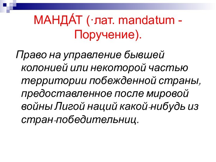 МАНДА́Т (·лат. mandatum - Поручение). Право на управление бывшей колонией или некоторой