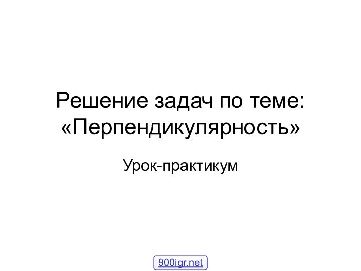 Решение задач по теме: «Перпендикулярность»Урок-практикум