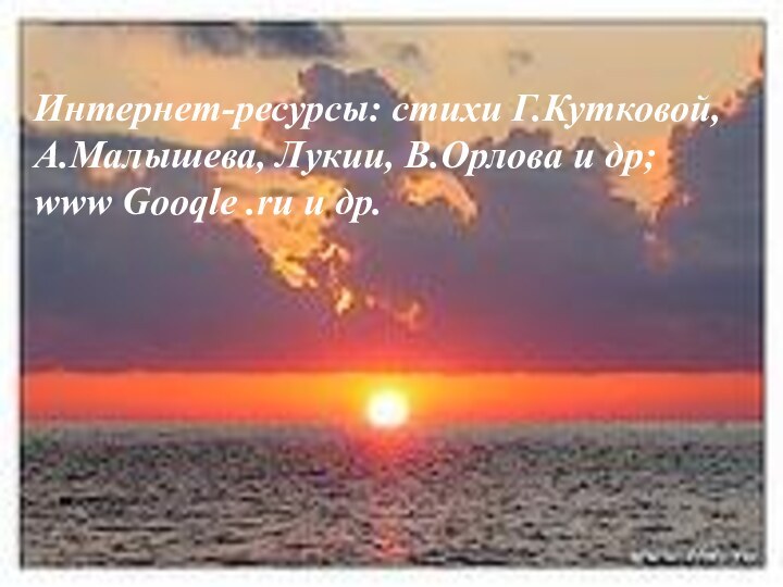 Интернет-ресурсы: стихи Г.Кутковой, А.Малышева, Лукии, В.Орлова и др;www Gooqle .ru и др.