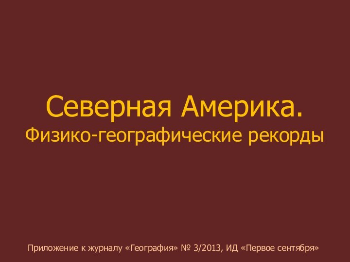 Северная Америка. Физико-географические рекордыПриложение к журналу «География» № 3/2013, ИД «Первое сентября»