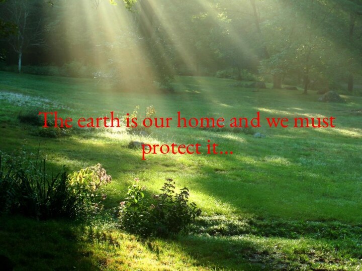 The earth is our home and we must protect it…