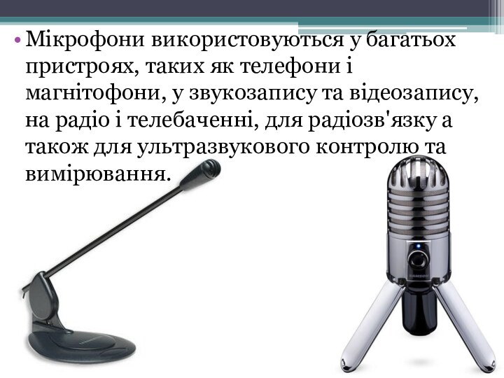 Мікрофони використовуються у багатьох пристроях, таких як телефони і магнітофони, у звукозапису