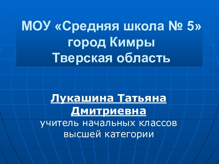 МОУ «Средняя школа № 5» город Кимры Тверская областьЛукашина Татьяна Дмитриевна учитель начальных классов высшей категории