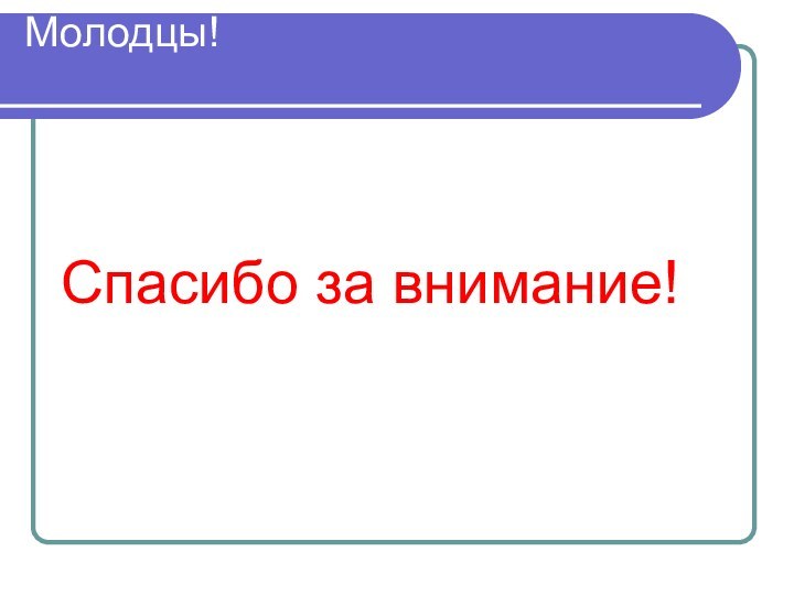 Молодцы! Спасибо за внимание!