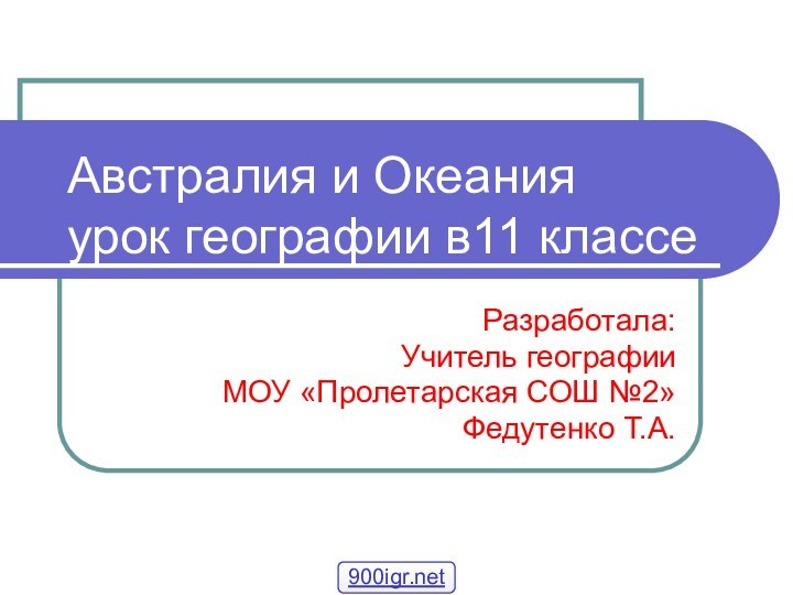 Австралия и Океания урок географии в11 классеРазработала:Учитель географииМОУ «Пролетарская СОШ №2»Федутенко Т.А.