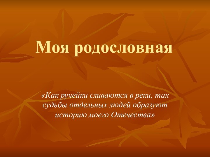 Моя родословная«Как ручейки сливаются в реки, так судьбы отдельных людей образуют историю моего Отечества»