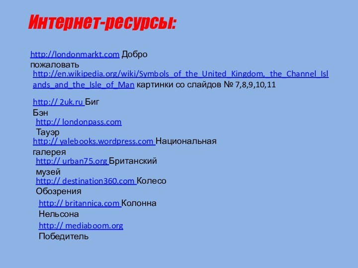 Интернет-ресурсы:http://londonmarkt.com Добро пожаловатьhttp://en.wikipedia.org/wiki/Symbols_of_the_United_Kingdom,_the_Channel_Islands_and_the_Isle_of_Man картинки со слайдов № 7,8,9,10,11 http:// 2uk.ru Биг Бэнhttp://