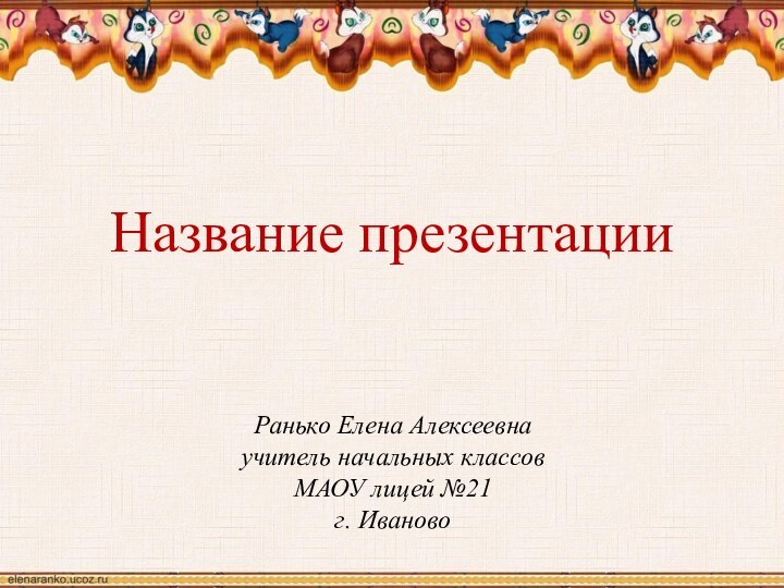 Ранько Елена Алексеевнаучитель начальных классовМАОУ лицей №21г. ИвановоНазвание презентации