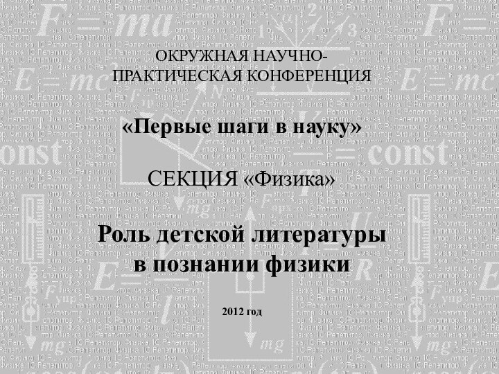 ОКРУЖНАЯ НАУЧНО- ПРАКТИЧЕСКАЯ КОНФЕРЕНЦИЯ «Первые шаги в науку»СЕКЦИЯ «Физика»Роль детской литературы в познании физики2012 год