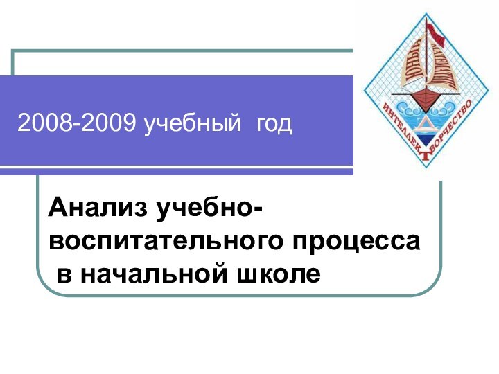 2008-2009 учебный год Анализ учебно-воспитательного процесса  в начальной школе