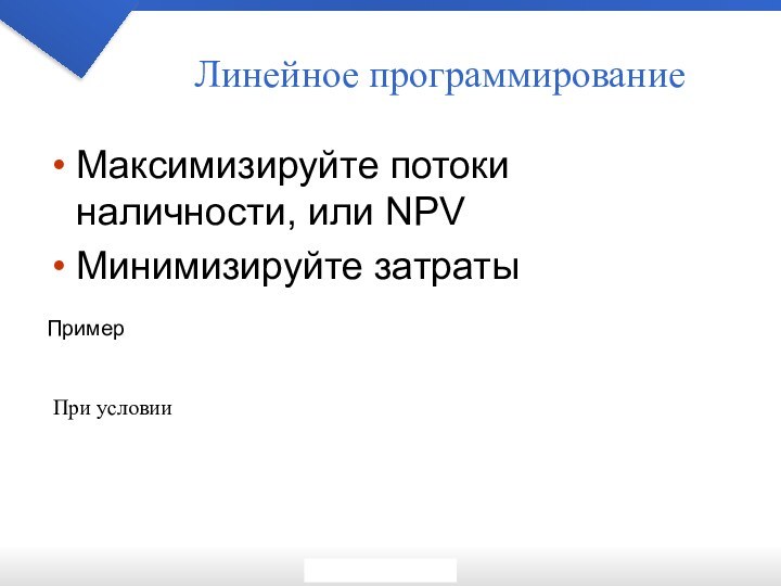 Линейное программированиеМаксимизируйте потоки наличности, или NPVМинимизируйте затратыПримерПри условии