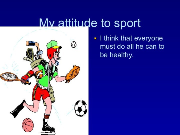 My attitude to sportI think that everyone must do all he can to be healthy.