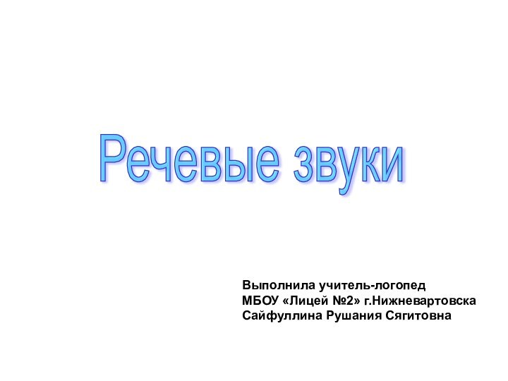 Речевые звуки Выполнила учитель-логопед МБОУ «Лицей №2» г.Нижневартовска Сайфуллина Рушания Сягитовна