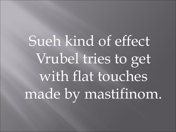 Sueh kind of effect Vrubel tries to get with flat touches made by mastifinom.