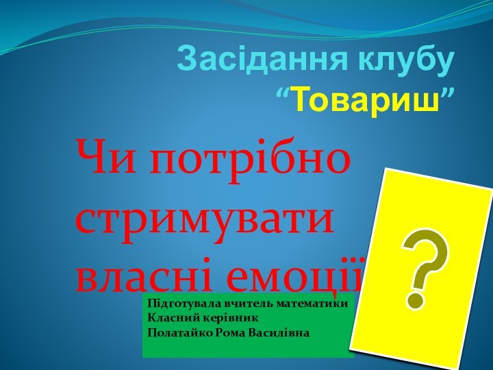 Підготувала вчитель математикиКласний керівникПолатайко Рома ВасилівнаЗасідання клубу “Товариш” Чи потрібно стримувати власні емоції