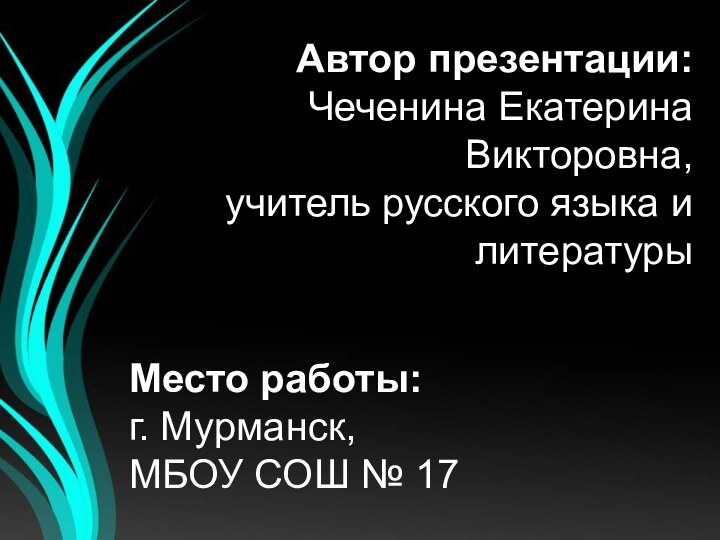 Автор презентации: Чеченина Екатерина Викторовна,учитель русского языка и литературыМесто работы:г. Мурманск,МБОУ СОШ № 17