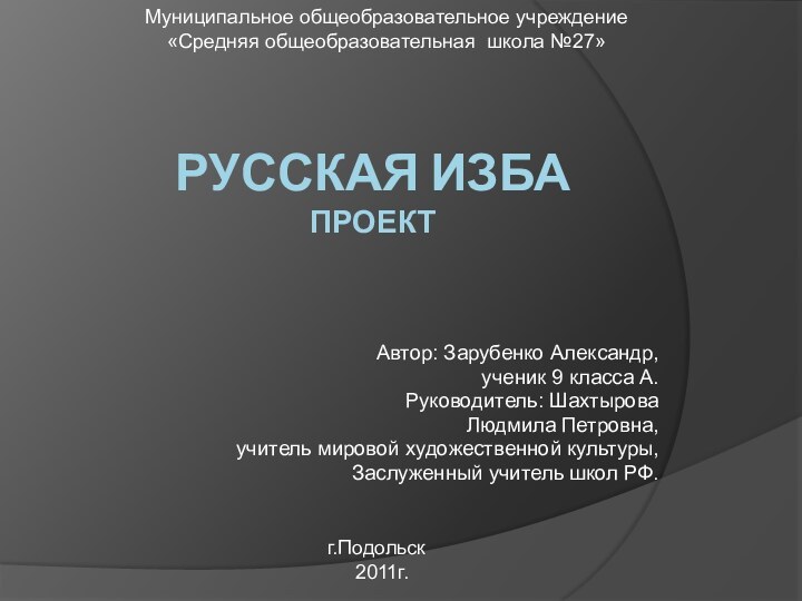 Русская изба проектАвтор: Зарубенко Александр,ученик 9 класса А. Руководитель: Шахтырова Людмила Петровна,учитель