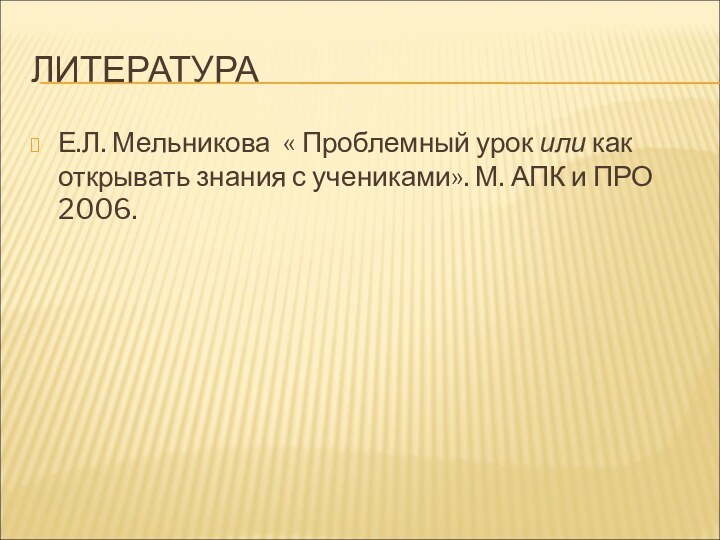 ЛИТЕРАТУРАЕ.Л. Мельникова « Проблемный урок или как открывать знания с учениками». М. АПК и ПРО 2006.