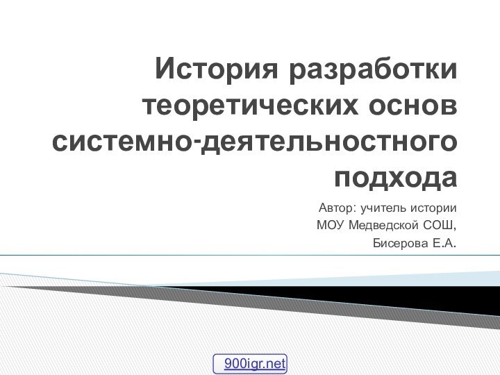 История разработки теоретических основ системно-деятельностного подходаАвтор: учитель истории МОУ Медведской СОШ, Бисерова Е.А.