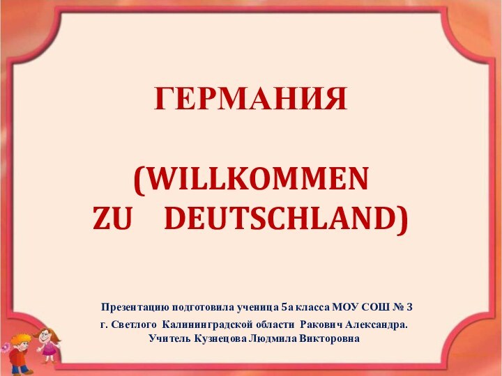 ГЕРМАНИЯ   (WILLKOMMEN   ZU  DEUTSCHLAND) Презентацию подготовила ученица