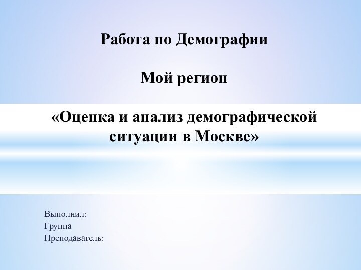 Выполнил:ГруппаПреподаватель:Работа по Демографии  Мой регион  «Оценка и анализ демографической ситуации в Москве»