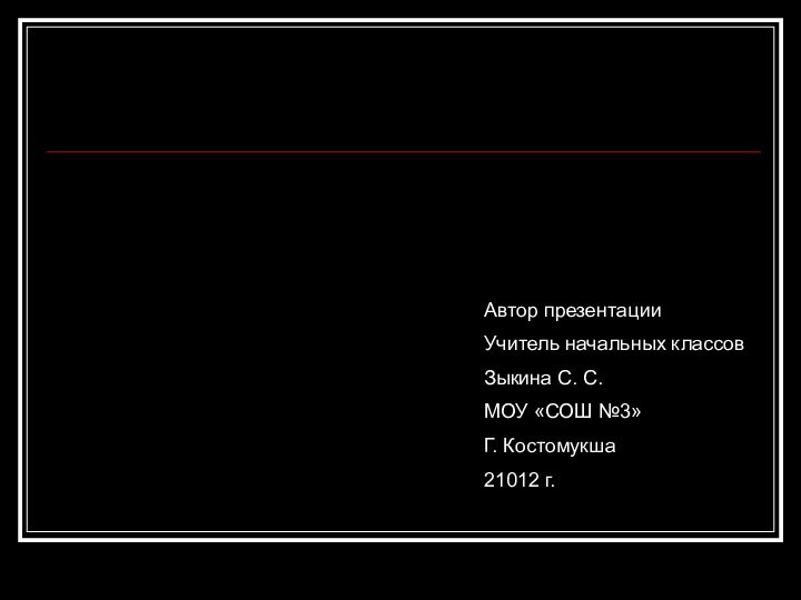 Автор презентацииУчитель начальных классовЗыкина С. С.МОУ «СОШ №3»Г. Костомукша21012 г.