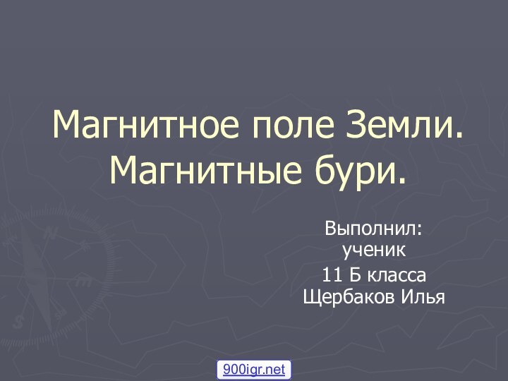 Магнитное поле Земли. Магнитные бури.Выполнил: ученик 11 Б класса Щербаков Илья