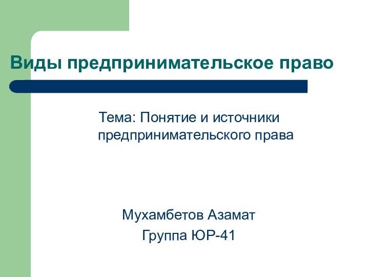 Виды предпринимательское правоТема: Понятие и источники предпринимательского праваМухамбетов АзаматГруппа ЮР-41