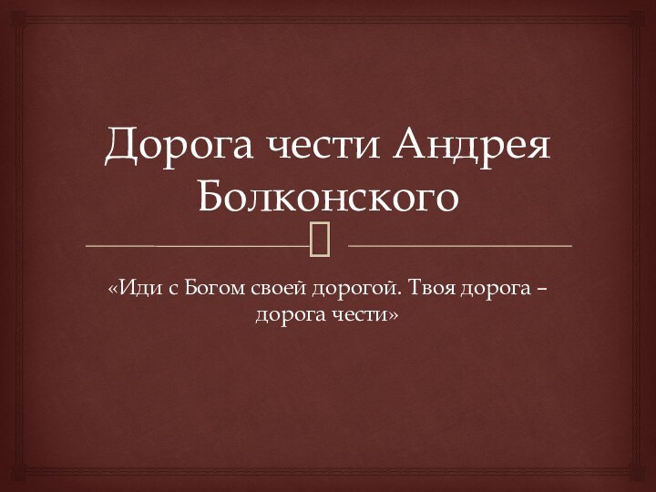 Дорога чести Андрея Болконского«Иди с Богом своей дорогой. Твоя дорога – дорога чести»