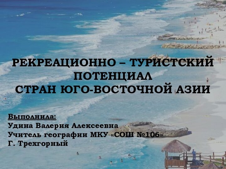 РЕКРЕАЦИОННО – ТУРИСТСКИЙ ПОТЕНЦИАЛСТРАН ЮГО-ВОСТОЧНОЙ АЗИИВыполнила:Удина Валерия АлексеевнаУчитель географии МКУ «СОШ №106»Г. Трехгорный