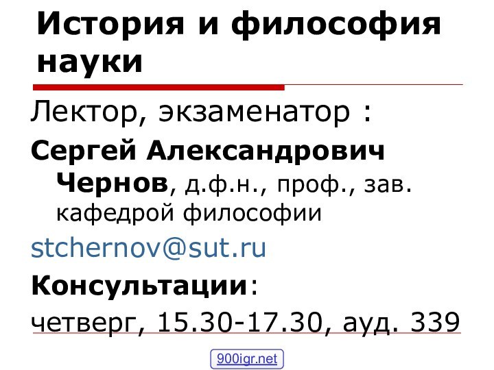 История и философия наукиЛектор, экзаменатор :Сергей Александрович Чернов, д.ф.н., проф., зав. кафедрой философииstchernov@sut.ruКонсультации:четверг, 15.30-17.30, ауд. 339